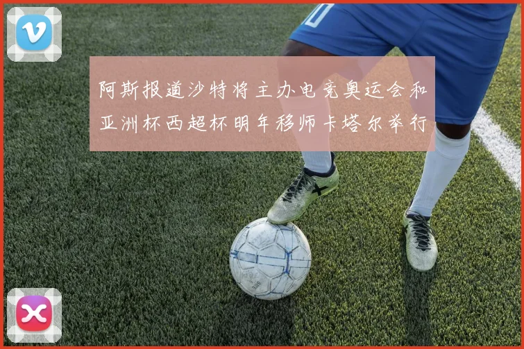 阿斯报道沙特将主办电竞奥运会和亚洲杯西超杯明年移师卡塔尔举行