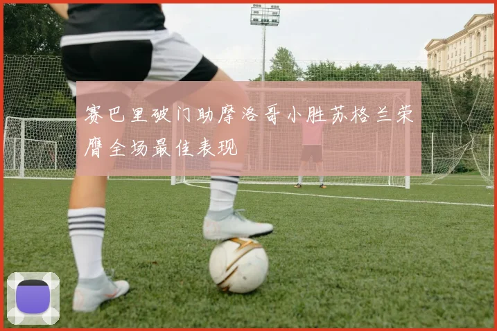 赛巴里破门助摩洛哥小胜苏格兰荣膺全场最佳表现