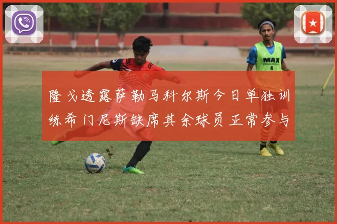 隆戈透露萨勒马科尔斯今日单独训练希门尼斯缺席其余球员正常参与训练