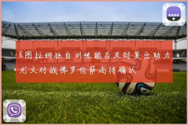 K图拉姆独自训练能否及时复出助力尤文对战佛罗伦萨尚待确认