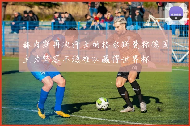 赫内斯再次抨击纳格尔斯曼称德国主力阵容不稳难以赢得世界杯