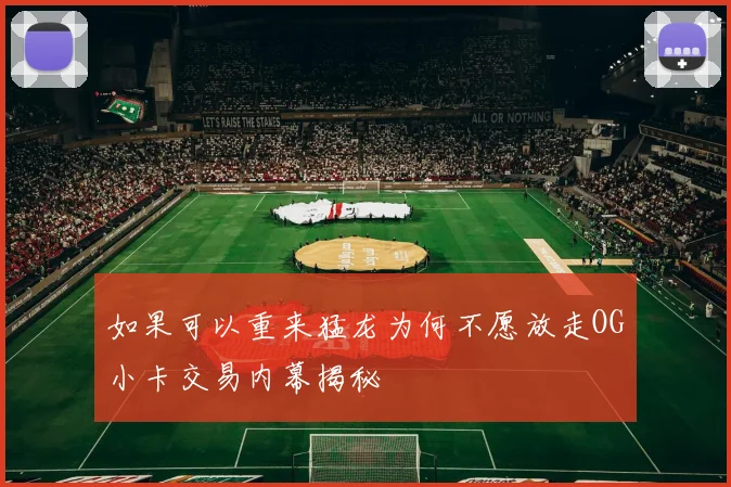 如果可以重来猛龙为何不愿放走OG小卡交易内幕揭秘