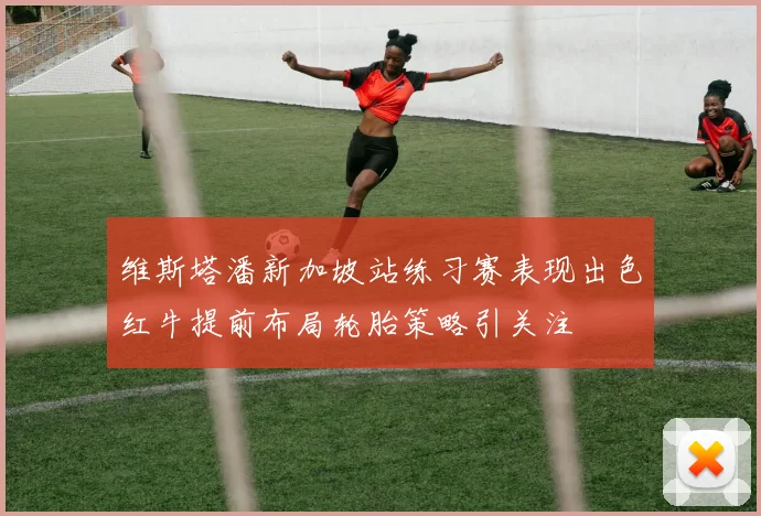 维斯塔潘新加坡站练习赛表现出色红牛提前布局轮胎策略引关注