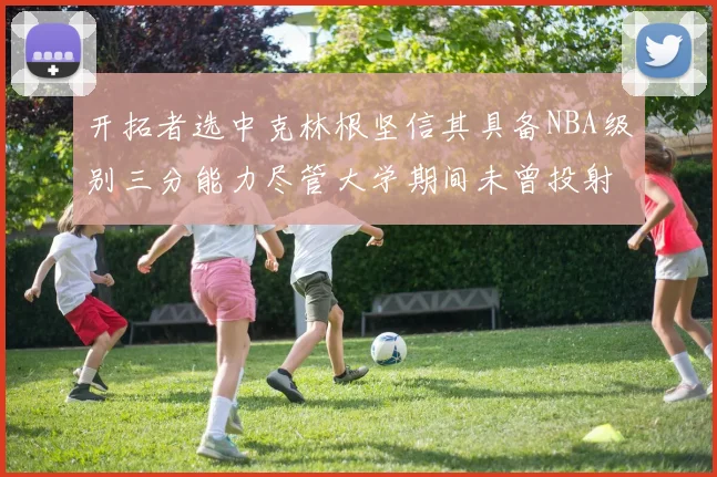 开拓者选中克林根坚信其具备NBA级别三分能力尽管大学期间未曾投射