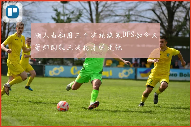 湖人当初用三个次轮换来DFS如今火箭却倒贴三次轮才送走他