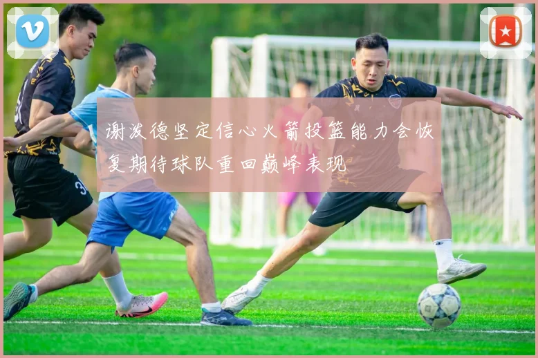 谢泼德坚定信心火箭投篮能力会恢复期待球队重回巅峰表现