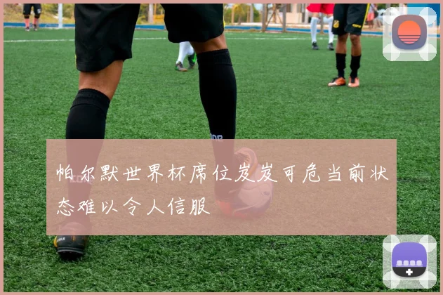 帕尔默世界杯席位岌岌可危当前状态难以令人信服