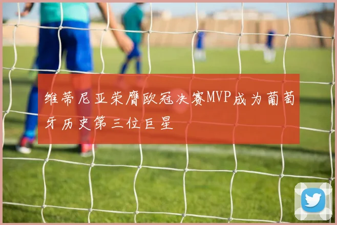 维蒂尼亚荣膺欧冠决赛MVP成为葡萄牙历史第三位巨星