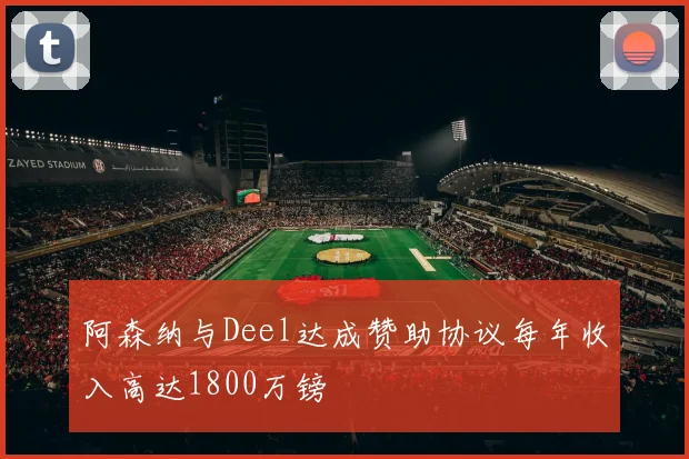 阿森纳与Deel达成赞助协议每年收入高达1800万镑