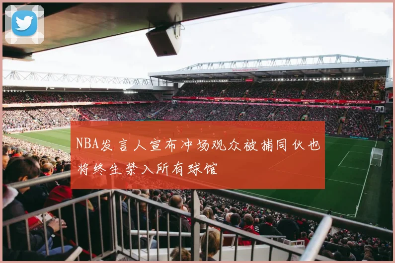 NBA发言人宣布冲场观众被捕同伙也将终生禁入所有球馆