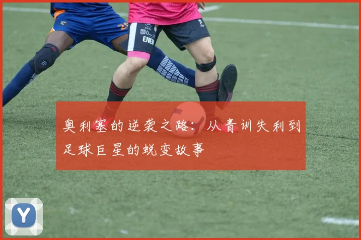 奥利塞的逆袭之路：从青训失利到足球巨星的蜕变故事