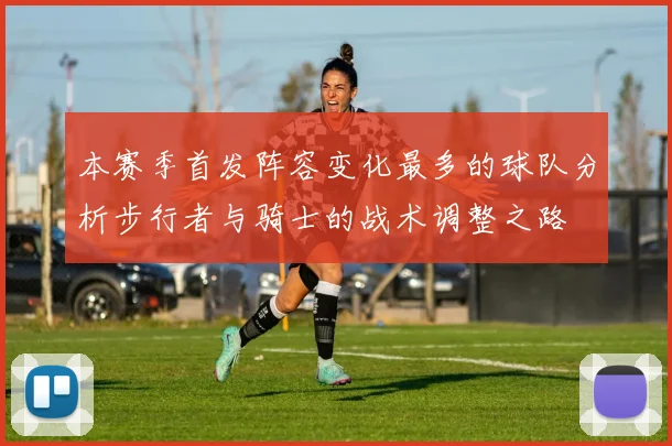 本赛季首发阵容变化最多的球队分析步行者与骑士的战术调整之路