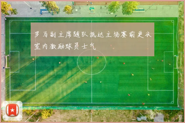 罗马副主席随队抵达主场赛前更衣室内激励球员士气