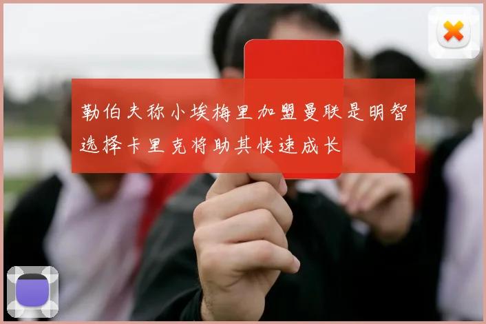 勒伯夫称小埃梅里加盟曼联是明智选择卡里克将助其快速成长